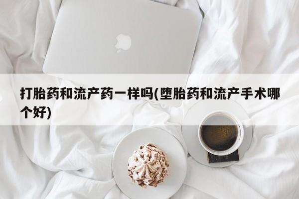 打胎药私人微信购买打胎药和流产药一样吗(堕胎药和流产手术哪个好)