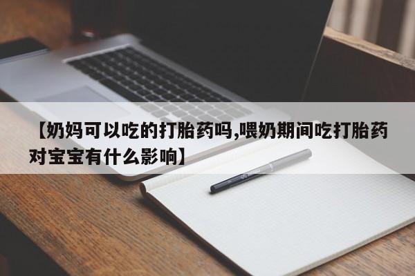 打胎药私人微信购买【奶妈可以吃的打胎药吗,喂奶期间吃打胎药对宝宝有什么影响】