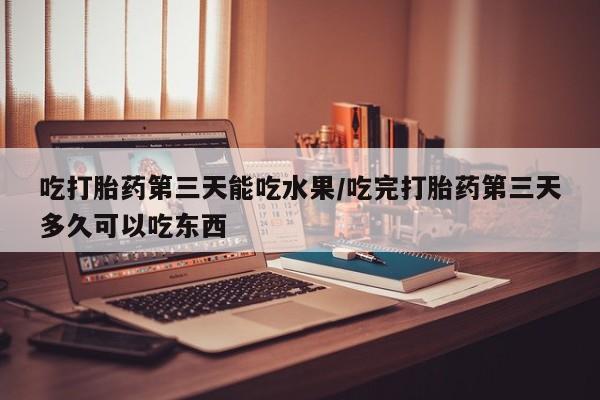 打胎药私人微信购买吃打胎药第三天能吃水果/吃完打胎药第三天多久可以吃东西