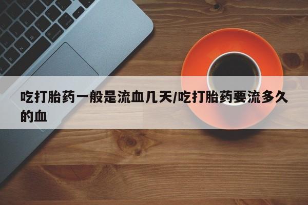 打胎药私人微信购买吃打胎药一般是流血几天/吃打胎药要流多久的血