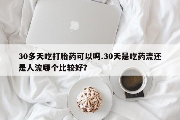 打胎药私人微信购买30多天吃打胎药可以吗.30天是吃药流还是人流哪个比较好？