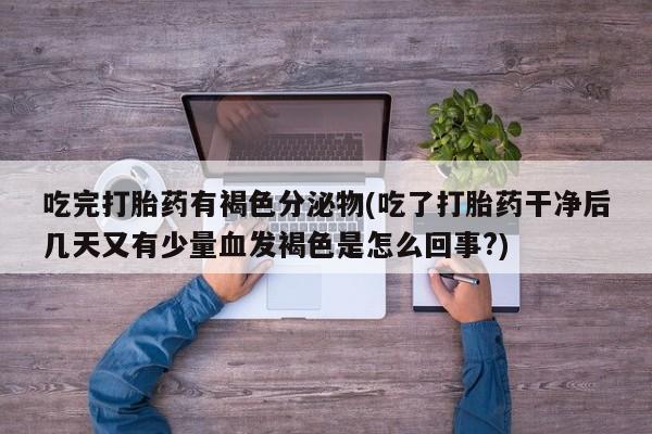打胎药私人微信购买吃完打胎药有褐色分泌物(吃了打胎药干净后几天又有少量血发褐色是怎么回事?)