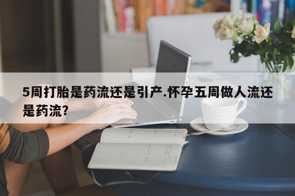 打胎药私人微信购买5周打胎是药流还是引产.怀孕五周做人流还是药流?