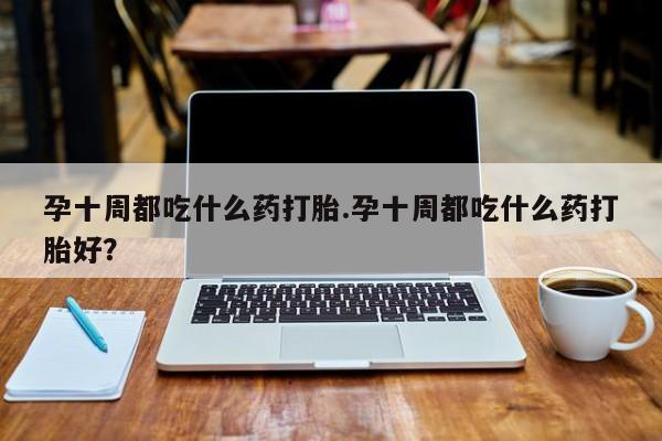 打胎药私人微信购买孕十周都吃什么药打胎.孕十周都吃什么药打胎好？