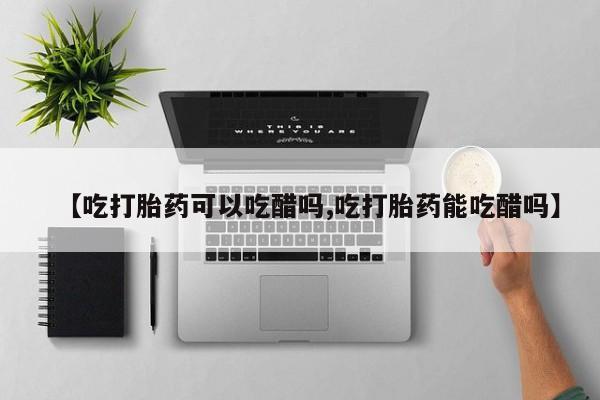 打胎药私人微信购买【吃打胎药可以吃醋吗,吃打胎药能吃醋吗】