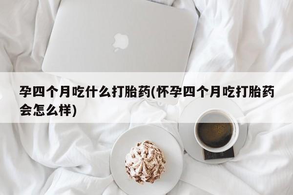 打胎药私人微信购买孕四个月吃什么打胎药(怀孕四个月吃打胎药会怎么样)