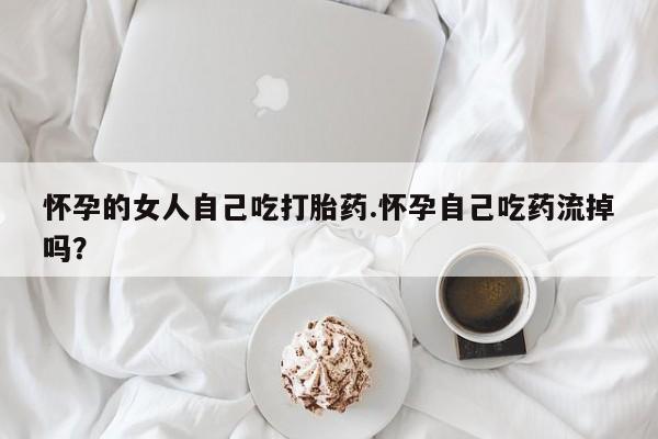 打胎药私人微信购买怀孕的女人自己吃打胎药.怀孕自己吃药流掉吗？