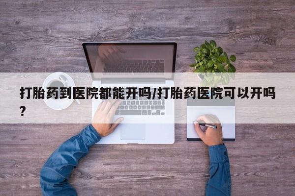 打胎药私人微信购买打胎药到医院都能开吗/打胎药医院可以开吗?