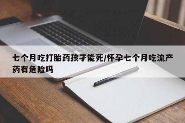 打胎药私人微信购买七个月吃打胎药孩孑能死/怀孕七个月吃流产药有危险吗