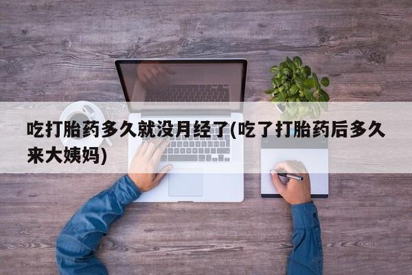 打胎药私人微信购买吃打胎药多久就没月经了(吃了打胎药后多久来大姨妈)