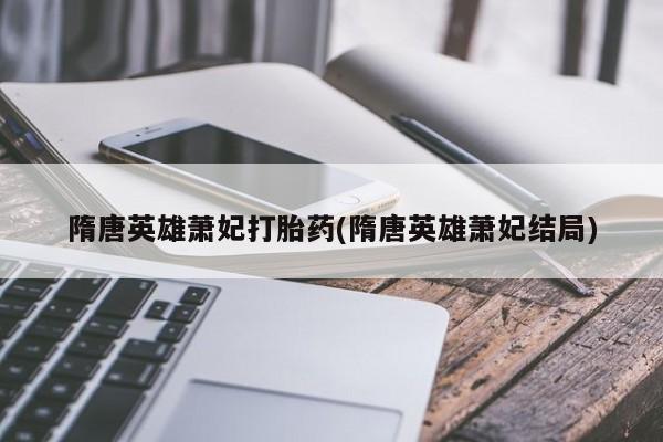打胎药私人微信购买隋唐英雄萧妃打胎药(隋唐英雄萧妃结局)