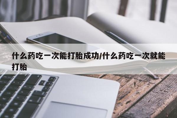打胎药私人微信购买什么药吃一次能打胎成功/什么药吃一次就能打胎