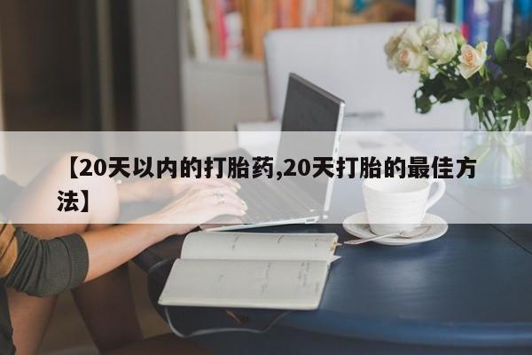 打胎药私人微信购买【20天以内的打胎药,20天打胎的最佳方法】