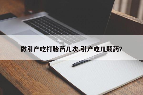 打胎药私人微信购买做引产吃打胎药几次.引产吃几颗药？