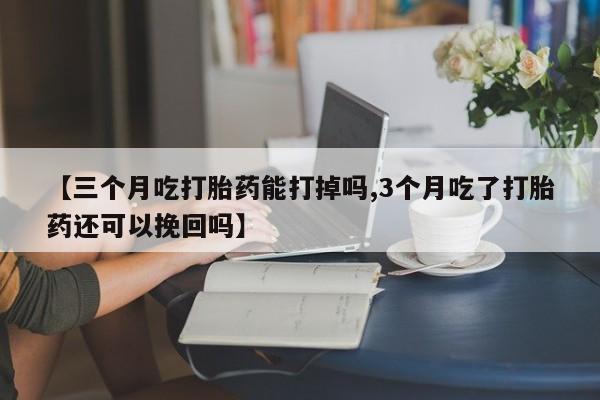 打胎药私人微信购买【三个月吃打胎药能打掉吗,3个月吃了打胎药还可以挽回吗】