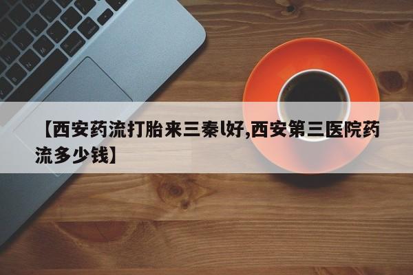 打胎药私人微信购买【西安药流打胎来三秦l好,西安第三医院药流多少钱】