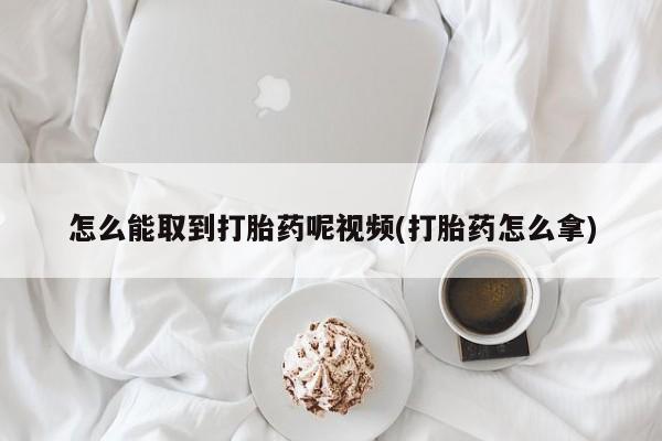 打胎药私人微信购买怎么能取到打胎药呢视频(打胎药怎么拿)