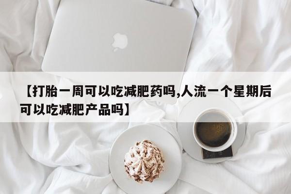 打胎药私人微信购买【打胎一周可以吃减肥药吗,人流一个星期后可以吃减肥产品吗】