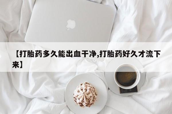 打胎药私人微信购买【打胎药多久能出血干净,打胎药好久才流下来】