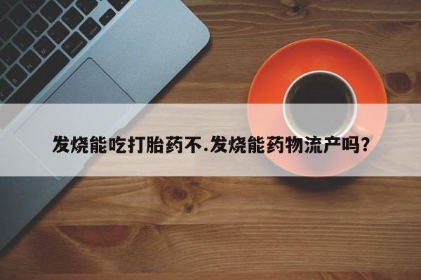 打胎药私人微信购买发烧能吃打胎药不.发烧能药物流产吗？