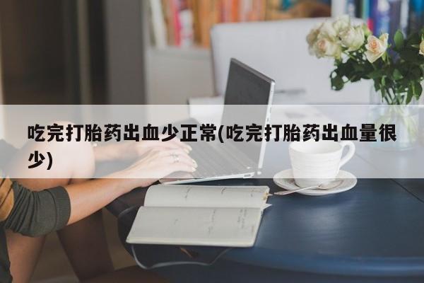 打胎药私人微信购买吃完打胎药出血少正常(吃完打胎药出血量很少)