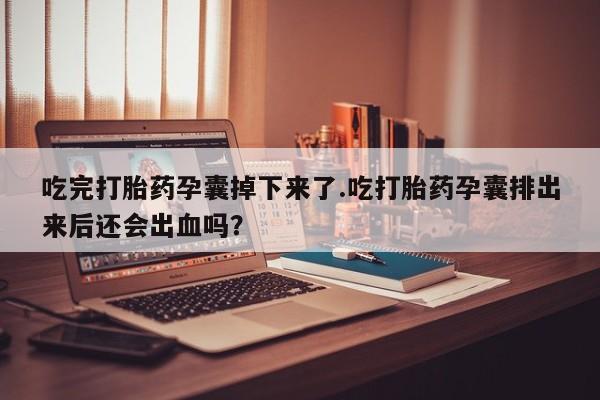 打胎药私人微信购买吃完打胎药孕囊掉下来了.吃打胎药孕囊排出来后还会出血吗？