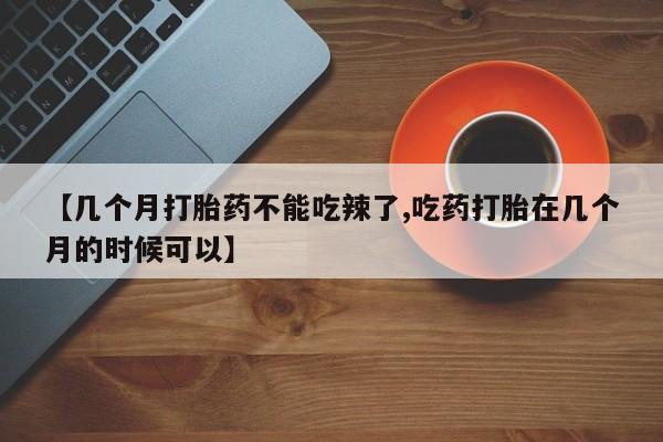 打胎药私人微信购买【几个月打胎药不能吃辣了,吃药打胎在几个月的时候可以】