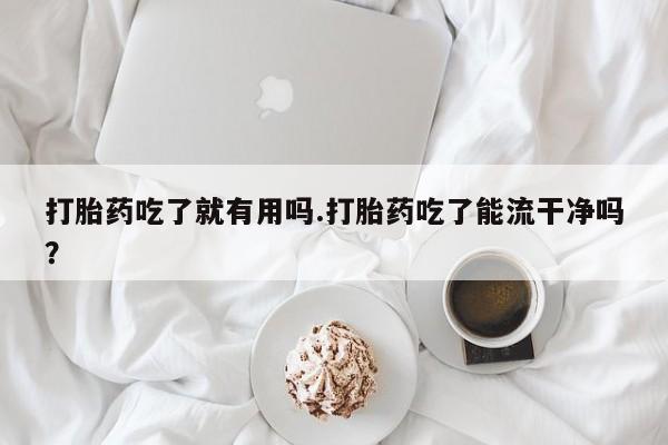 打胎药私人微信购买打胎药吃了就有用吗.打胎药吃了能流干净吗?