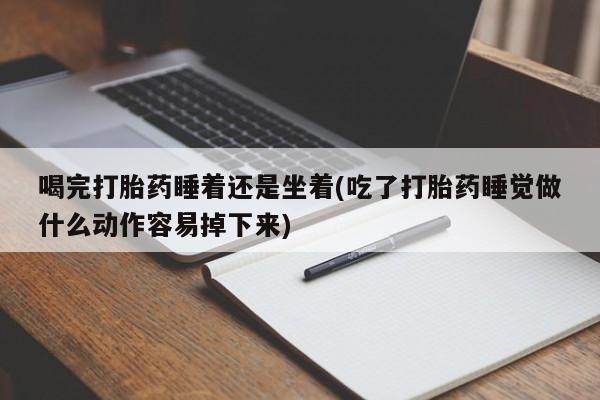 打胎药私人微信购买喝完打胎药睡着还是坐着(吃了打胎药睡觉做什么动作容易掉下来)