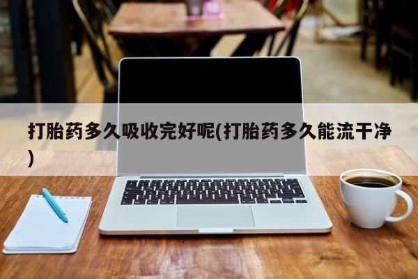 打胎药私人微信购买打胎药多久吸收完好呢(打胎药多久能流干净)