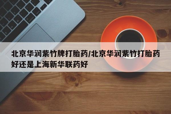 打胎药私人微信购买北京华润紫竹牌打胎药/北京华润紫竹打胎药好还是上海新华联药好