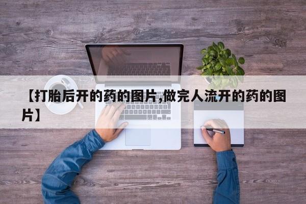 打胎药私人微信购买【打胎后开的药的图片,做完人流开的药的图片】