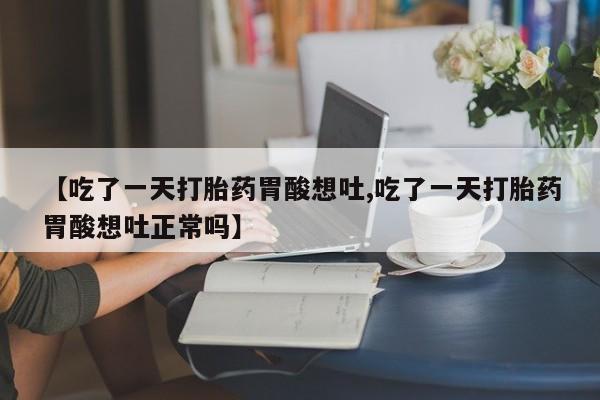 打胎药私人微信购买【吃了一天打胎药胃酸想吐,吃了一天打胎药胃酸想吐正常吗】