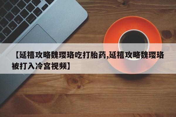 打胎药私人微信购买【延禧攻略魏璎珞吃打胎药,延禧攻略魏璎珞被打入冷宫视频】