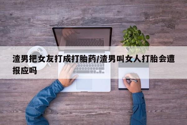 打胎药私人微信购买渣男把女友打成打胎药/渣男叫女人打胎会遭报应吗
