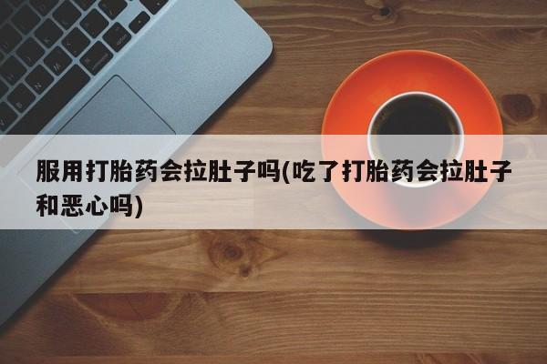 打胎药私人微信购买服用打胎药会拉肚子吗(吃了打胎药会拉肚子和恶心吗)