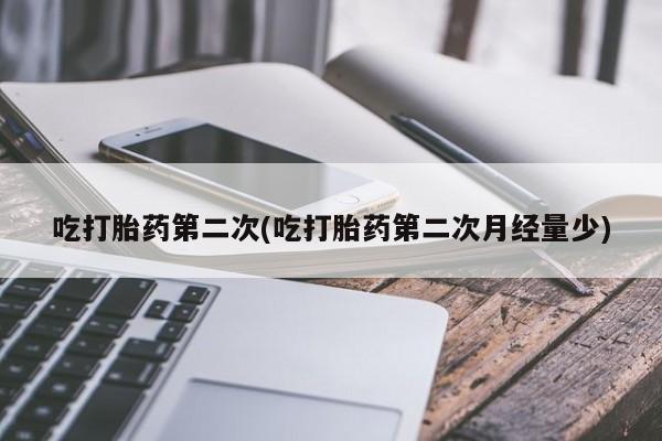 打胎药私人微信购买吃打胎药第二次(吃打胎药第二次月经量少)