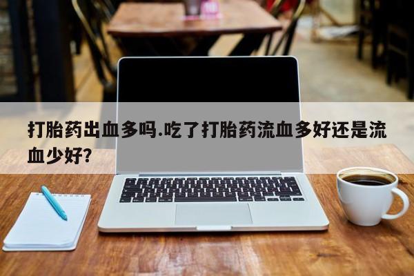 打胎药私人微信购买打胎药出血多吗.吃了打胎药流血多好还是流血少好？
