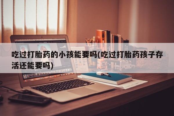 打胎药私人微信购买吃过打胎药的小孩能要吗(吃过打胎药孩子存活还能要吗)