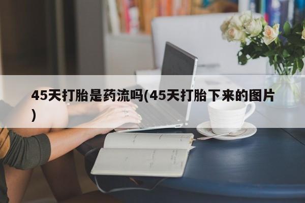 打胎药私人微信购买45天打胎是药流吗(45天打胎下来的图片)