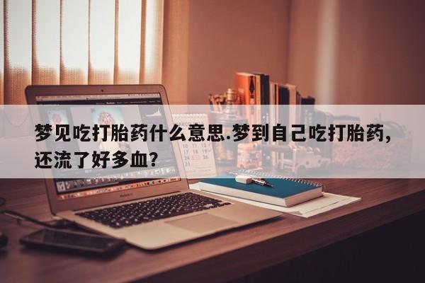 打胎药私人微信购买梦见吃打胎药什么意思.梦到自己吃打胎药,还流了好多血？
