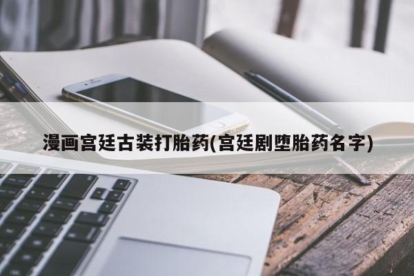 打胎药私人微信购买漫画宫廷古装打胎药(宫廷剧堕胎药名字)
