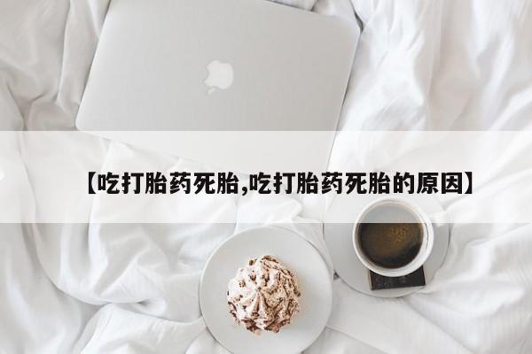 打胎药私人微信购买【吃打胎药死胎,吃打胎药死胎的原因】
