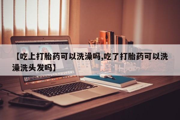 打胎药私人微信购买【吃上打胎药可以洗澡吗,吃了打胎药可以洗澡洗头发吗】
