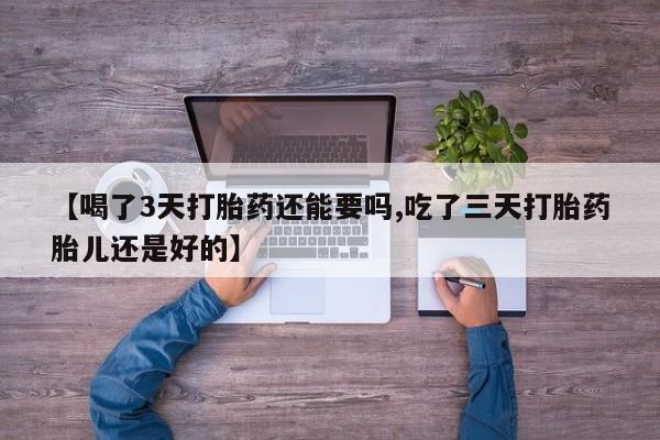 打胎药私人微信购买【喝了3天打胎药还能要吗,吃了三天打胎药胎儿还是好的】