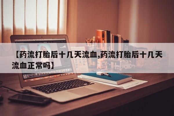 打胎药私人微信购买【药流打胎后十几天流血,药流打胎后十几天流血正常吗】