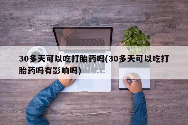 打胎药私人微信购买30多天可以吃打胎药吗(30多天可以吃打胎药吗有影响吗)