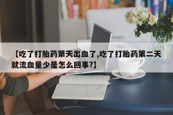 打胎药私人微信购买【吃了打胎药第天出血了,吃了打胎药第二天就流血量少是怎么回事?】