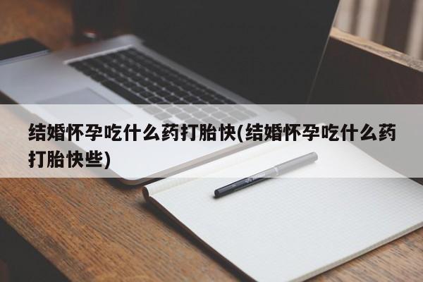 打胎药私人微信购买结婚怀孕吃什么药打胎快(结婚怀孕吃什么药打胎快些)