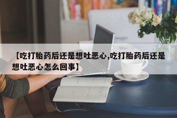 打胎药私人微信购买【吃打胎药后还是想吐恶心,吃打胎药后还是想吐恶心怎么回事】